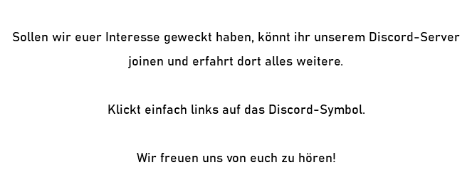 &nbsp;Sollen wir euer Interesse geweckt haben, könnt ihr unserem Discord-Server joinen und erfahrt dort alles weitere. Klickt einfach links auf das Discord-Symbol. Wir freuen uns von euch zu hören!